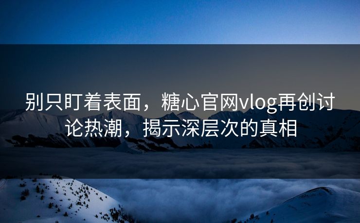 别只盯着表面，糖心官网vlog再创讨论热潮，揭示深层次的真相