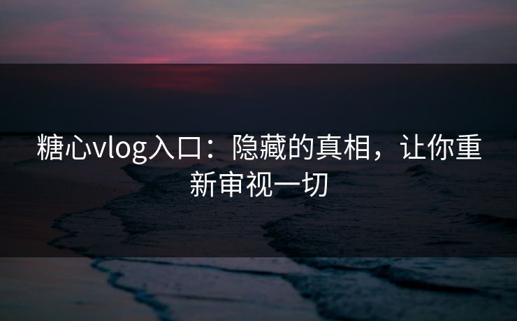 糖心vlog入口：隐藏的真相，让你重新审视一切