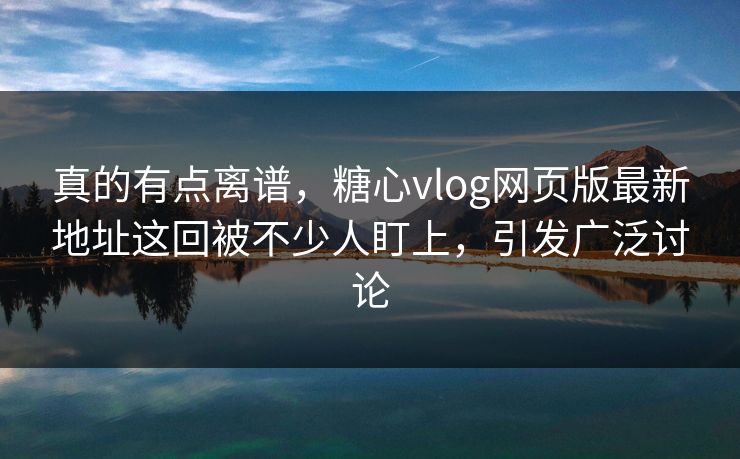 真的有点离谱，糖心vlog网页版最新地址这回被不少人盯上，引发广泛讨论
