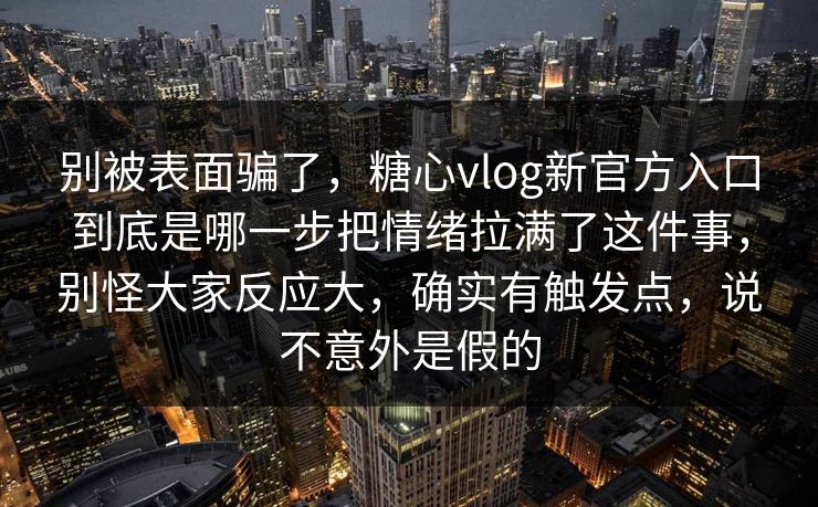 别被表面骗了，糖心vlog新官方入口到底是哪一步把情绪拉满了这件事，别怪大家反应大，确实有触发点，说不意外是假的