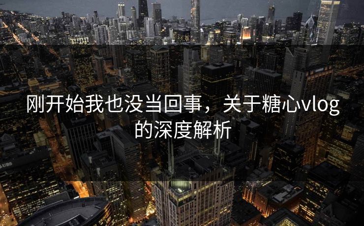 刚开始我也没当回事，关于糖心vlog的深度解析