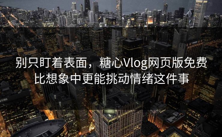 别只盯着表面，糖心Vlog网页版免费比想象中更能挑动情绪这件事
