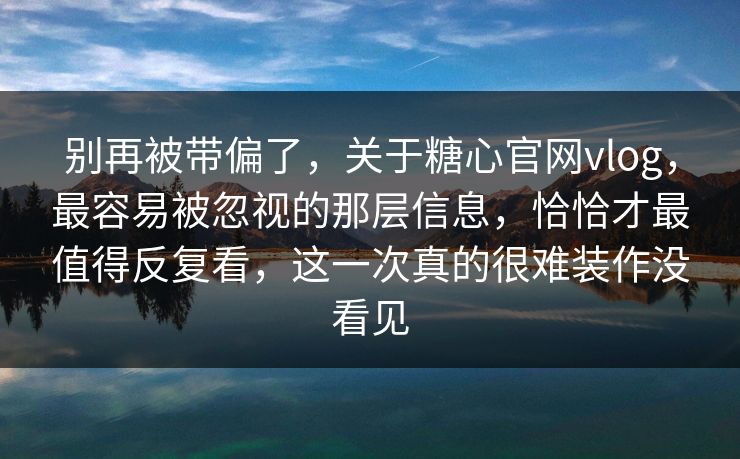 别再被带偏了，关于糖心官网vlog，最容易被忽视的那层信息，恰恰才最值得反复看，这一次真的很难装作没看见
