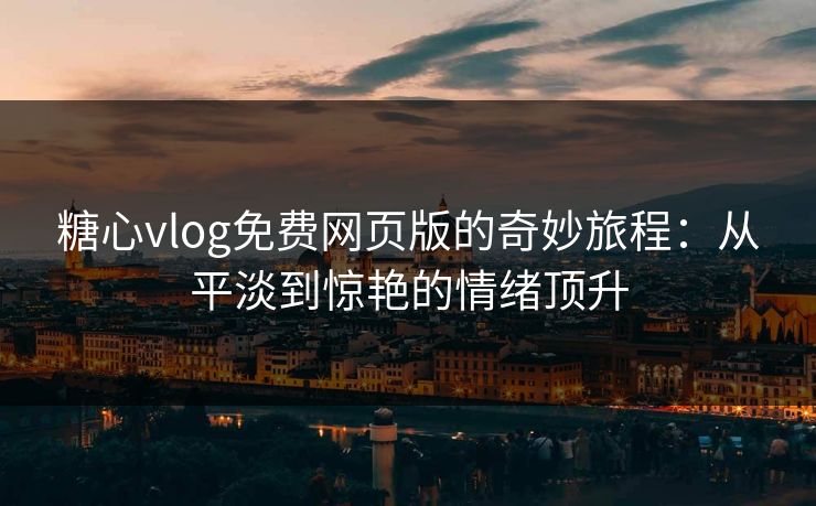 糖心vlog免费网页版的奇妙旅程：从平淡到惊艳的情绪顶升