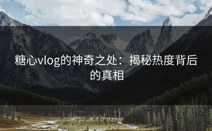 糖心vlog的神奇之处：揭秘热度背后的真相