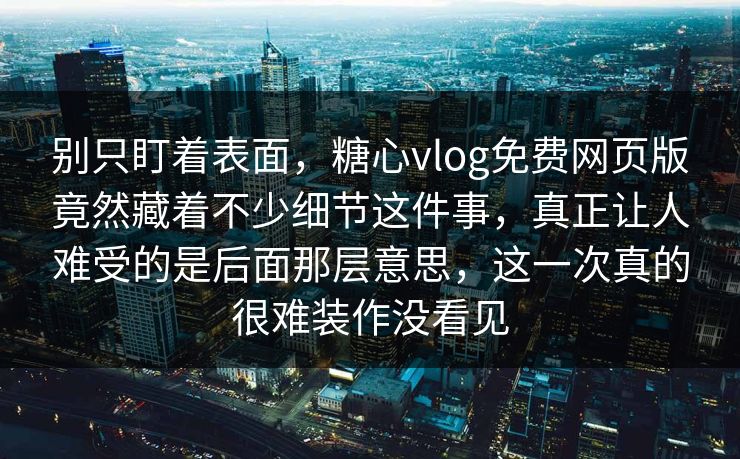 别只盯着表面，糖心vlog免费网页版竟然藏着不少细节这件事，真正让人难受的是后面那层意思，这一次真的很难装作没看见