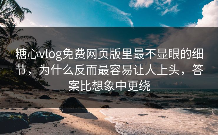 糖心vlog免费网页版里最不显眼的细节，为什么反而最容易让人上头，答案比想象中更绕
