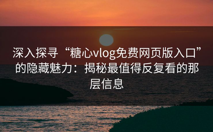 深入探寻“糖心vlog免费网页版入口”的隐藏魅力：揭秘最值得反复看的那层信息