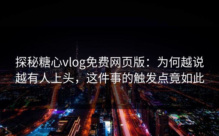 探秘糖心vlog免费网页版：为何越说越有人上头，这件事的触发点竟如此